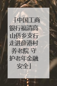 中国工商银行福清高山侨乡支行走进薛港村养老院 守护老年金融安全